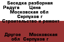 Беседка разборная «Радуга»   › Цена ­ 24 950 - Московская обл., Серпухов г. Строительство и ремонт » Другое   . Московская обл.,Серпухов г.